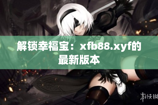解锁幸福宝：xfb88.xyf的最新版本