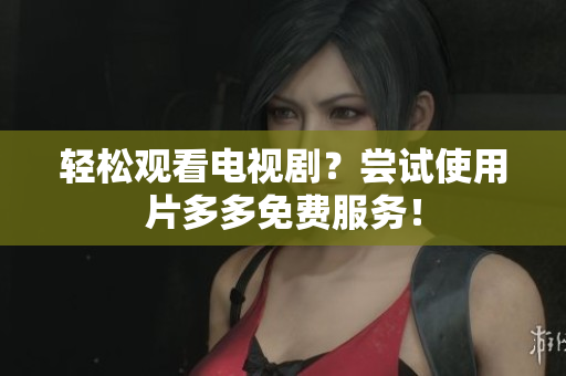 轻松观看电视剧？尝试使用片多多免费服务！