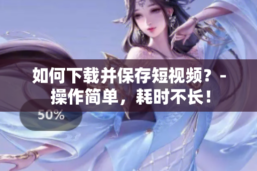 如何下载并保存短视频？- 操作简单，耗时不长！