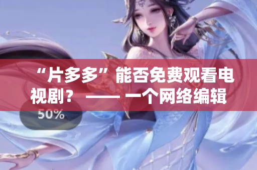 “片多多”能否免费观看电视剧？ —— 一个网络编辑的探究