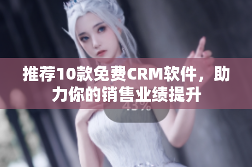 推荐10款免费CRM软件，助力你的销售业绩提升