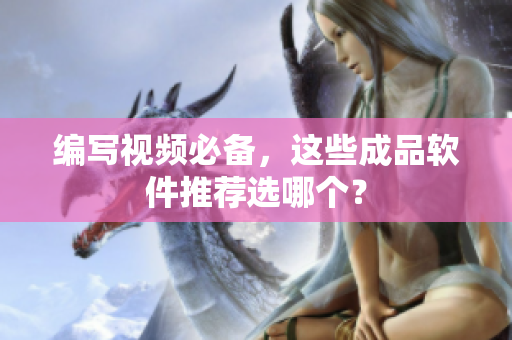 编写视频必备，这些成品软件推荐选哪个？
