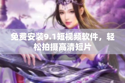 免费安装9.1短视频软件，轻松拍摄高清短片