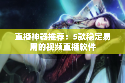 直播神器推荐：5款稳定易用的视频直播软件