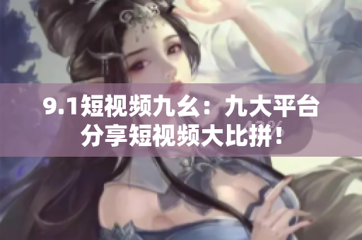 9.1短视频九幺：九大平台分享短视频大比拼！