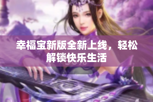 幸福宝新版全新上线，轻松解锁快乐生活