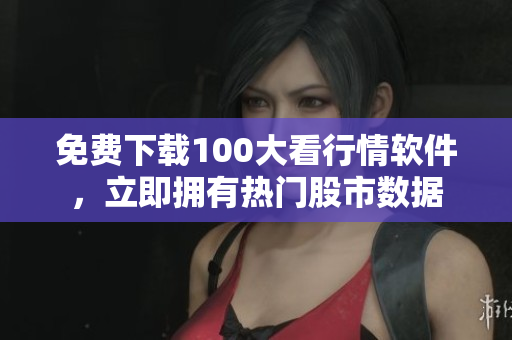 免费下载100大看行情软件，立即拥有热门股市数据