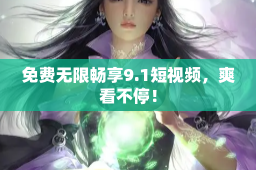 免费无限畅享9.1短视频，爽看不停！