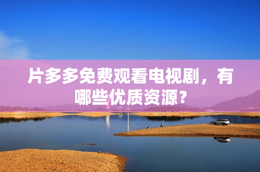 片多多免费观看电视剧，有哪些优质资源？
