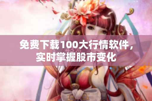 免费下载100大行情软件，实时掌握股市变化