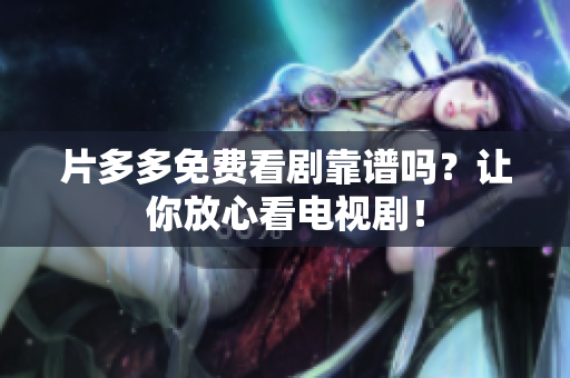 片多多免费看剧靠谱吗？让你放心看电视剧！