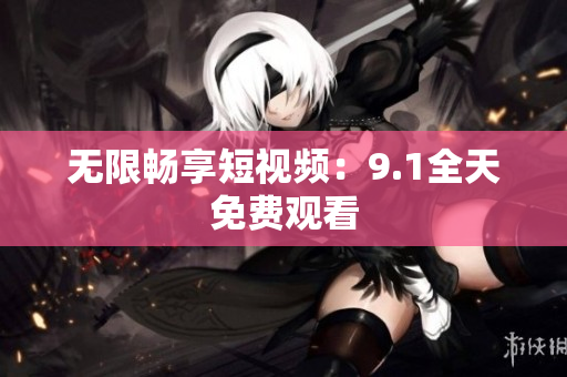 无限畅享短视频：9.1全天免费观看