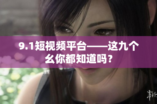 9.1短视频平台——这九个幺你都知道吗？