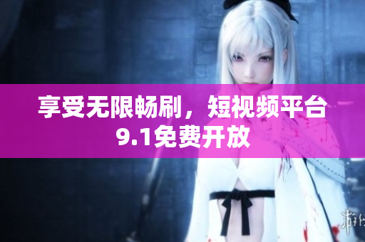 享受无限畅刷，短视频平台9.1免费开放