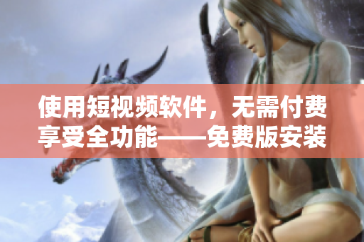 使用短视频软件，无需付费享受全功能——免费版安装指南