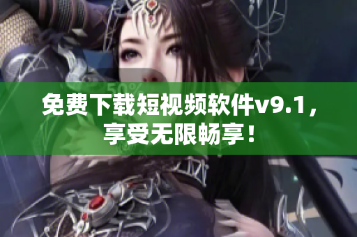 免费下载短视频软件v9.1，享受无限畅享！