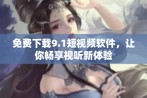 免费下载9.1短视频软件，让你畅享视听新体验