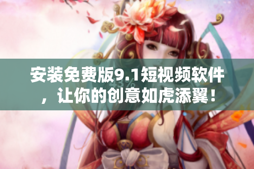 安装免费版9.1短视频软件，让你的创意如虎添翼！