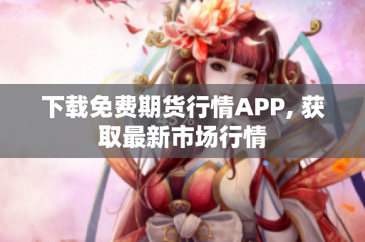 下载免费期货行情APP, 获取最新市场行情