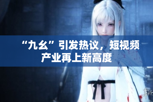“九幺”引发热议，短视频产业再上新高度