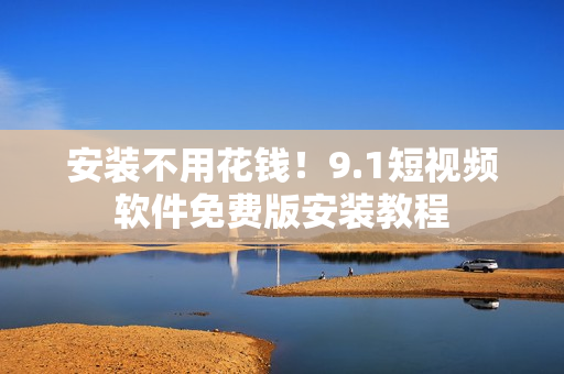 安装不用花钱！9.1短视频软件免费版安装教程
