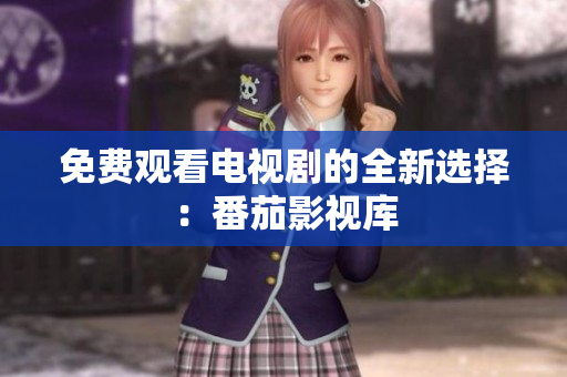 免费观看电视剧的全新选择：番茄影视库