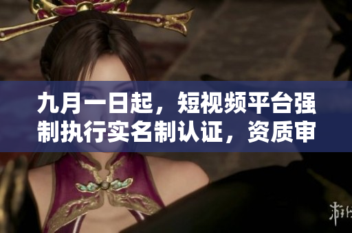九月一日起，短视频平台强制执行实名制认证，资质审核加强
