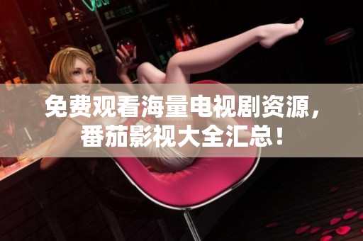 免费观看海量电视剧资源，番茄影视大全汇总！