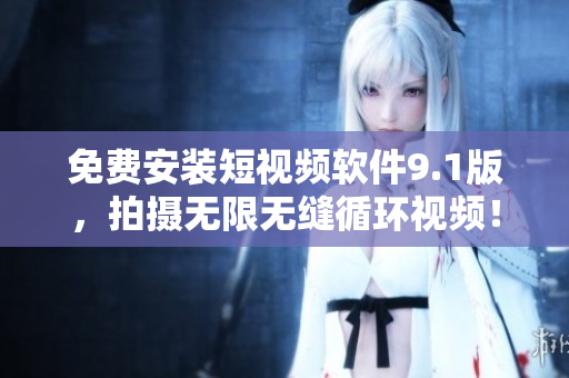 免费安装短视频软件9.1版，拍摄无限无缝循环视频！