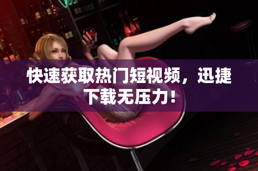 快速获取热门短视频，迅捷下载无压力！