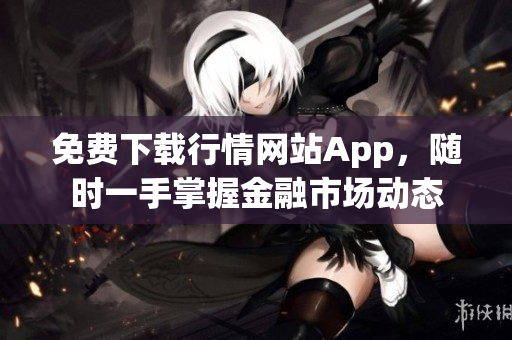 免费下载行情网站App，随时一手掌握金融市场动态