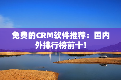 免费的CRM软件推荐：国内外排行榜前十！