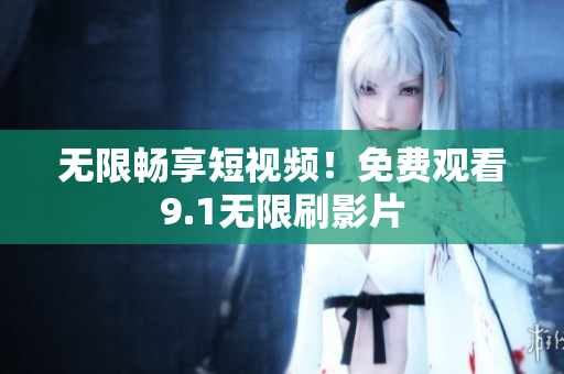 无限畅享短视频！免费观看9.1无限刷影片
