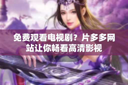 免费观看电视剧？片多多网站让你畅看高清影视