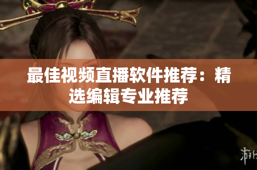 最佳视频直播软件推荐：精选编辑专业推荐