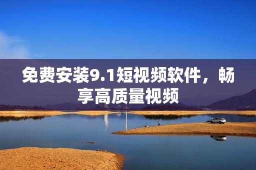 免费安装9.1短视频软件，畅享高质量视频