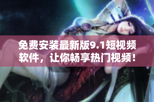 免费安装最新版9.1短视频软件，让你畅享热门视频！