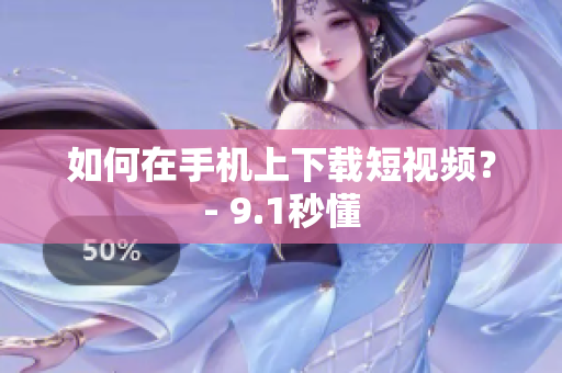 如何在手机上下载短视频？- 9.1秒懂