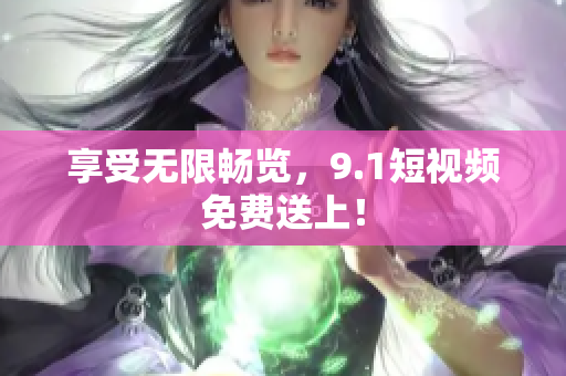 享受无限畅览，9.1短视频免费送上！
