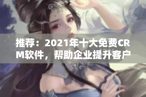 推荐：2021年十大免费CRM软件，帮助企业提升客户管理！