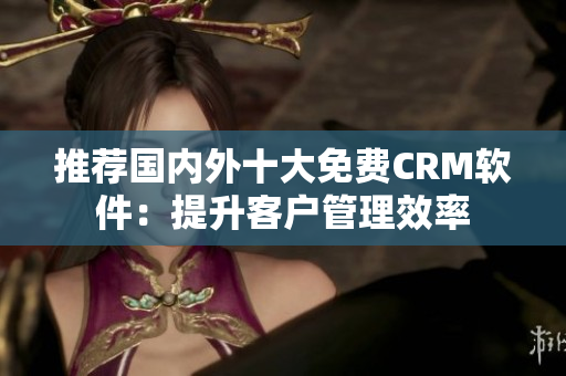 推荐国内外十大免费CRM软件：提升客户管理效率