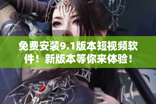 免费安装9.1版本短视频软件！新版本等你来体验！