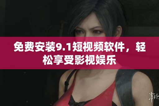 免费安装9.1短视频软件，轻松享受影视娱乐