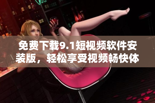 免费下载9.1短视频软件安装版，轻松享受视频畅快体验