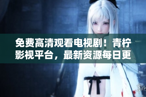免费高清观看电视剧！青柠影视平台，最新资源每日更新