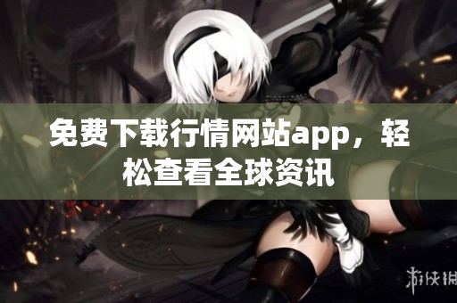 免费下载行情网站app，轻松查看全球资讯