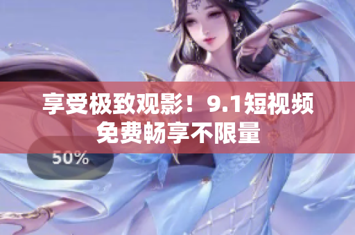 享受极致观影！9.1短视频免费畅享不限量