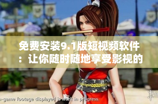 免费安装9.1版短视频软件：让你随时随地享受影视的快乐