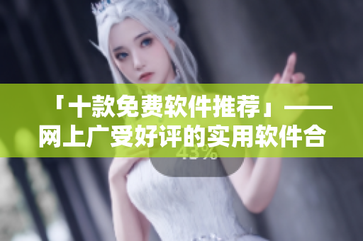「十款免费软件推荐」——网上广受好评的实用软件合集