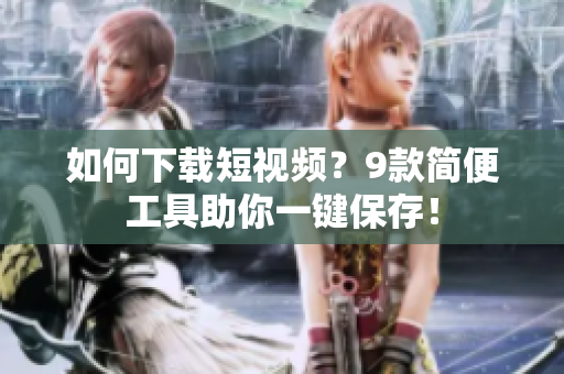 如何下载短视频？9款简便工具助你一键保存！